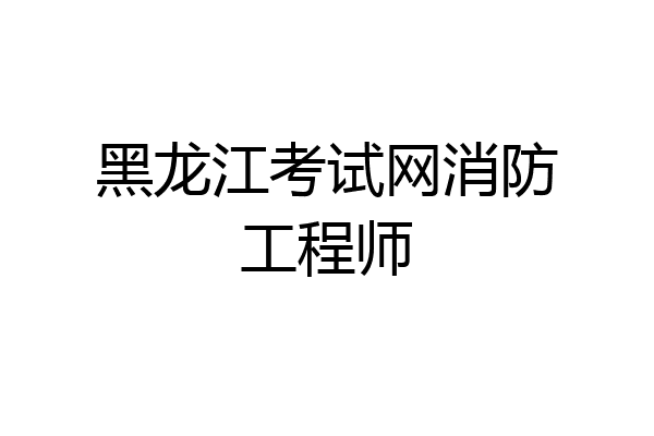 黑龙江考试网消防工程师