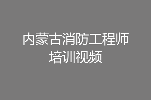 内蒙古消防工程师培训视频