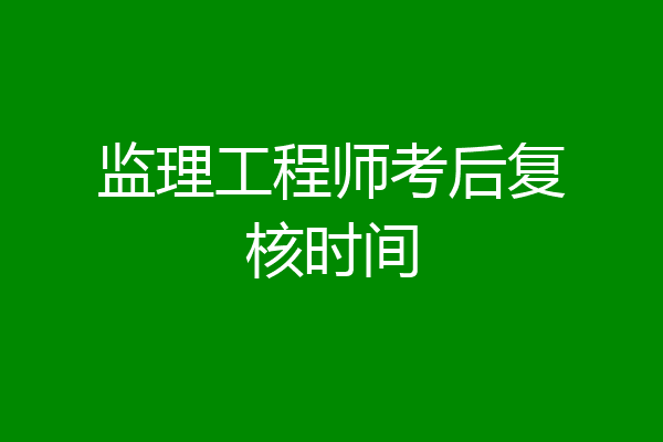 监理工程师考后复核时间