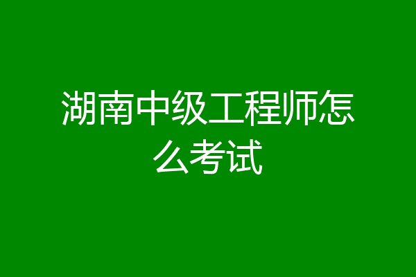 湖南中级工程师怎么考试