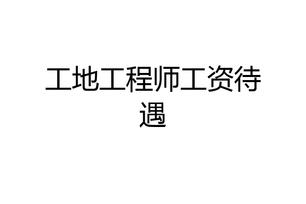 工地工程师工资待遇