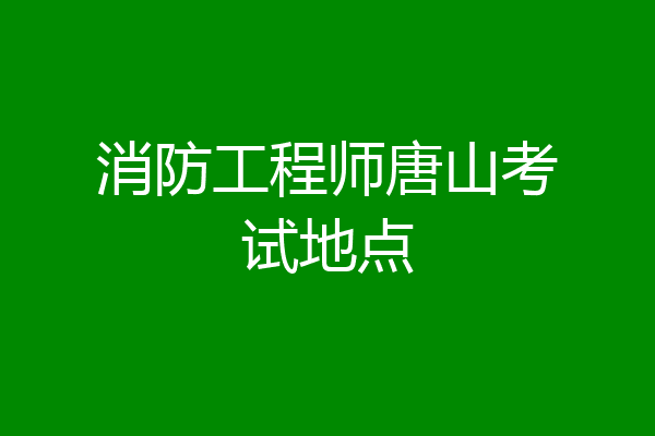 消防工程师唐山考试地点