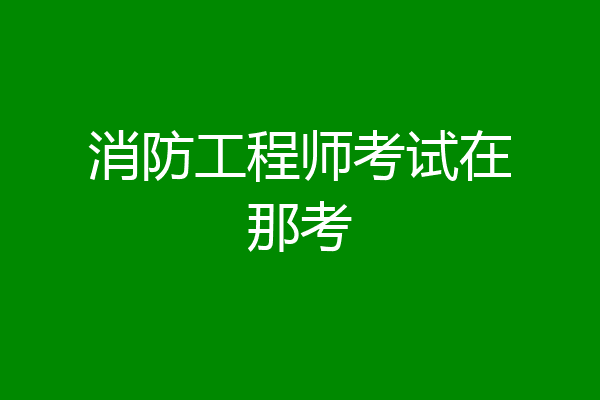 消防工程师考试在那考