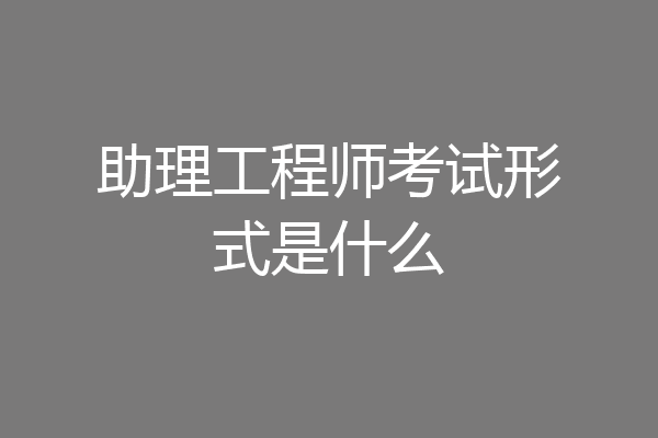 助理工程师考试形式是什么
