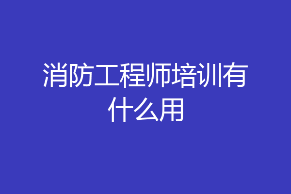 消防工程师培训有什么用