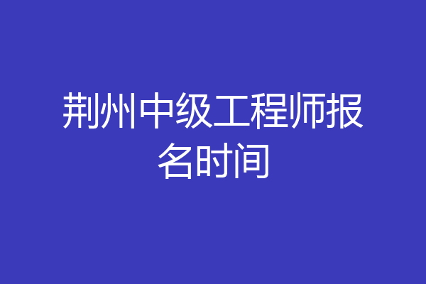 荆州中级工程师报名时间