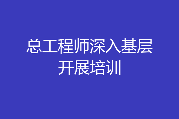 总工程师深入基层开展培训