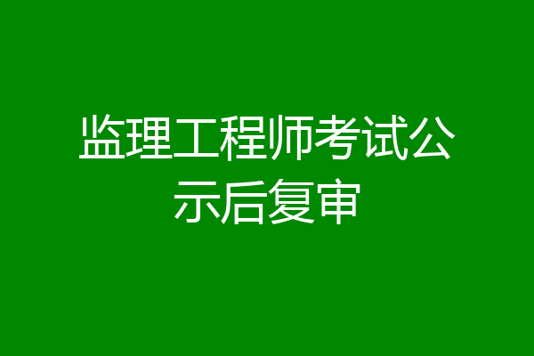 监理工程师考试公示后复审
