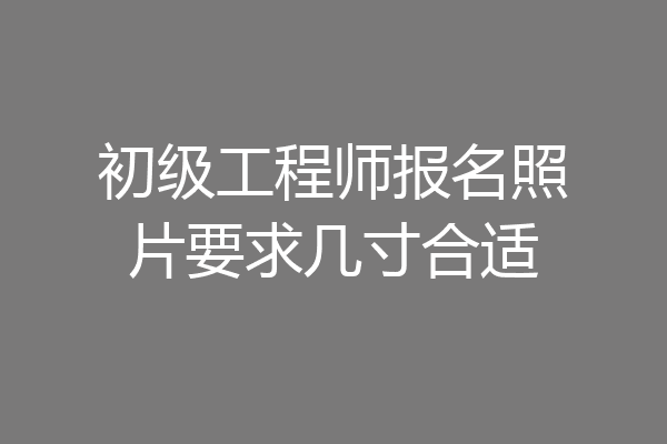 初级工程师报名照片要求几寸合适