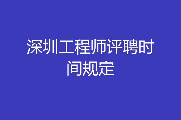 深圳工程师评聘时间规定