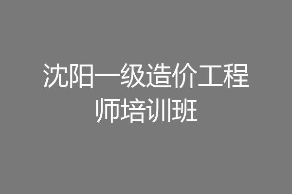 沈阳一级造价工程师培训班