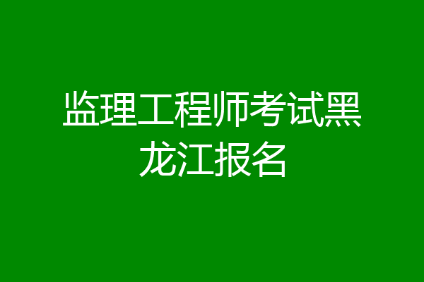 监理工程师考试黑龙江报名
