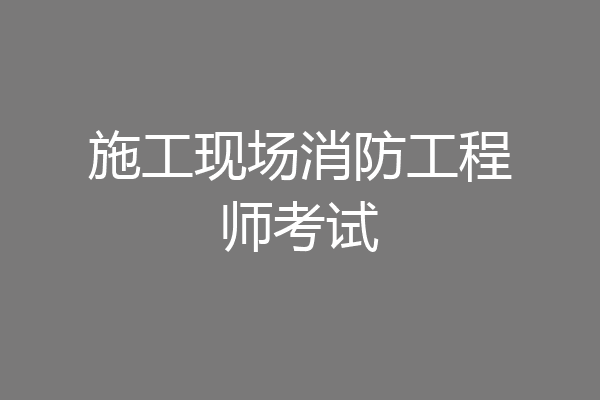 施工现场消防工程师考试