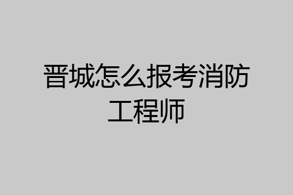 晋城怎么报考消防工程师
