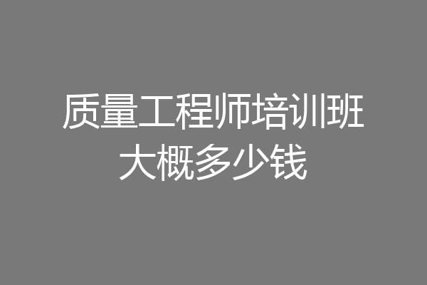 质量工程师培训班大概多少钱