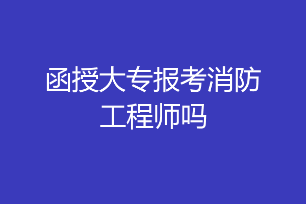 函授大专报考消防工程师吗