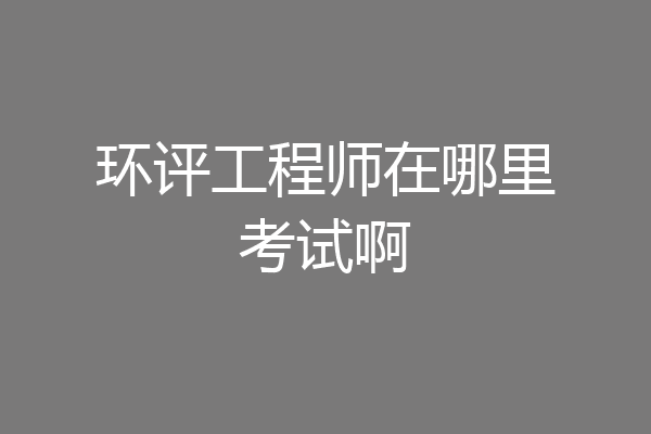 环评工程师在哪里考试啊