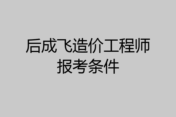 后成飞造价工程师报考条件