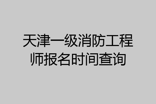 天津一级消防工程师报名时间查询