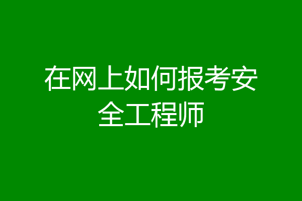 在网上如何报考安全工程师
