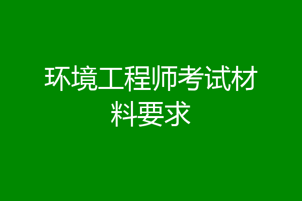 环境工程师考试材料要求