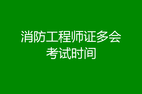 消防工程师证多会考试时间