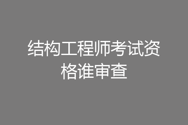 结构工程师考试资格谁审查