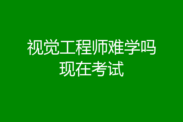 视觉工程师难学吗现在考试