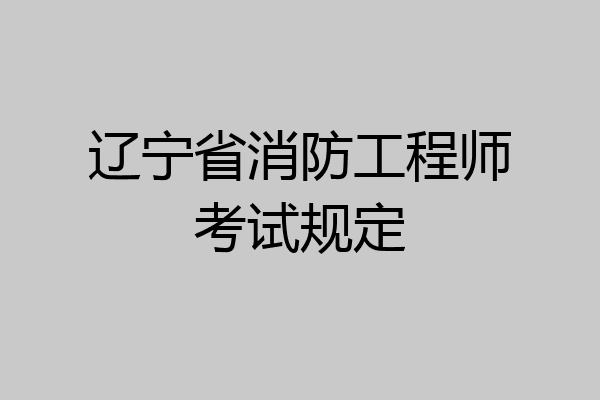 辽宁省消防工程师考试规定