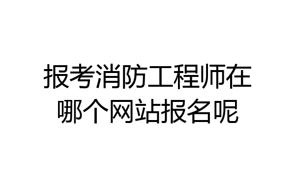 报考消防工程师在哪个网站报名呢