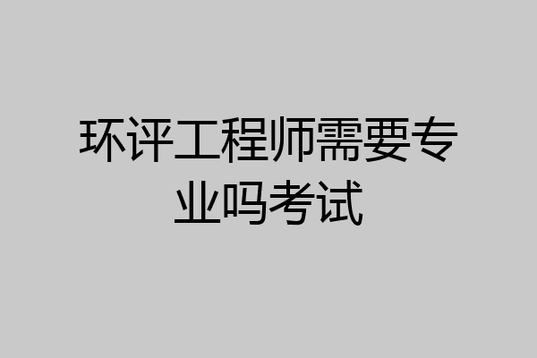 环评工程师需要专业吗考试