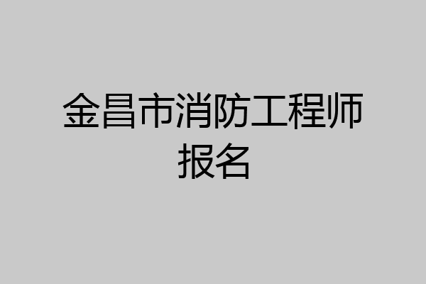 金昌市消防工程师报名