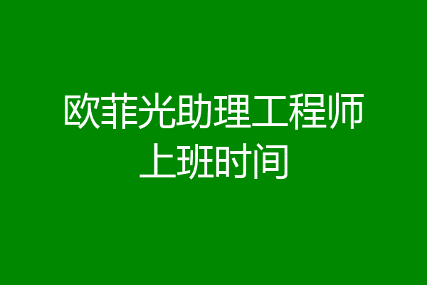 欧菲光助理工程师上班时间