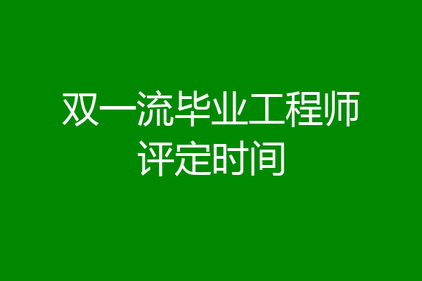 双一流毕业工程师评定时间