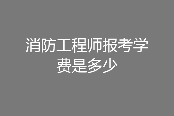 消防工程师报考学费是多少