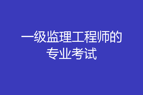 一级监理工程师的专业考试