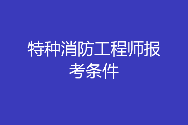 特种消防工程师报考条件