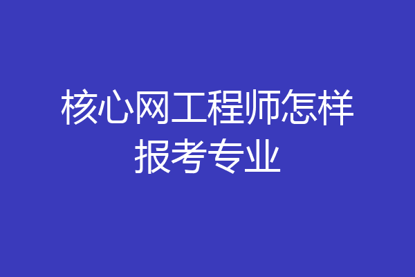 核心网工程师怎样报考专业