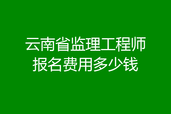 云南省监理工程师报名费用多少钱
