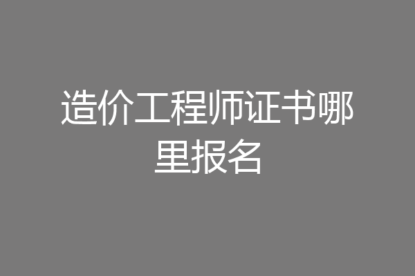 造价工程师证书哪里报名