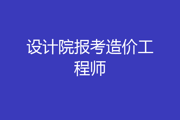 设计院报考造价工程师
