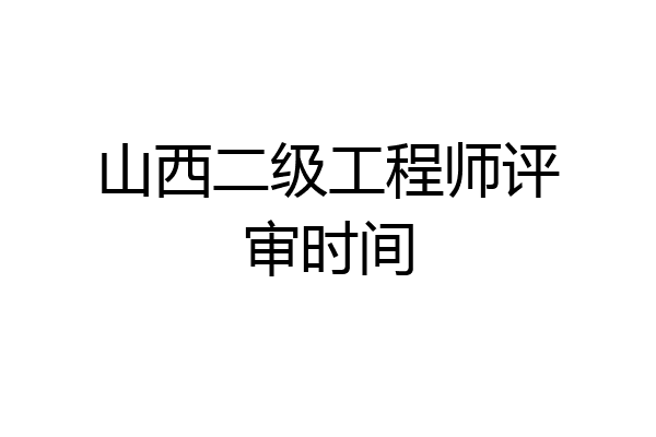 山西二级工程师评审时间