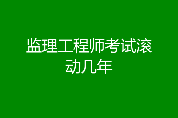 监理工程师考试滚动几年