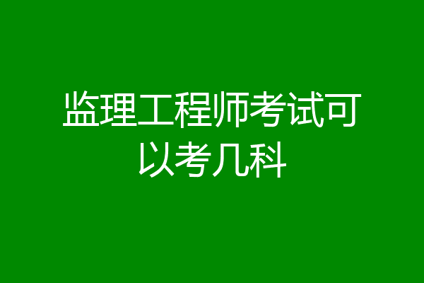 监理工程师考试可以考几科