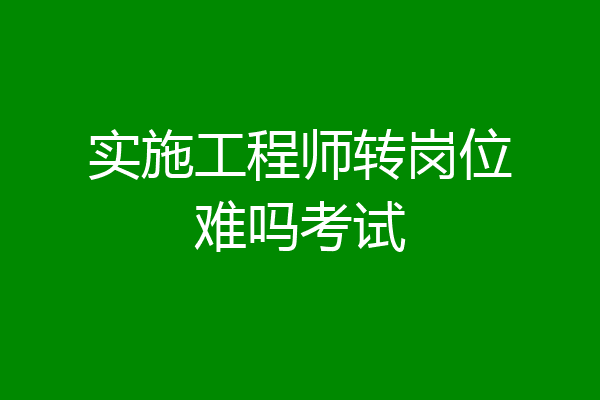 实施工程师转岗位难吗考试