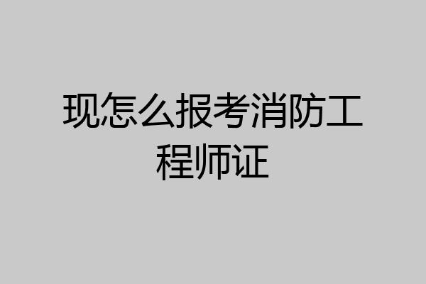 现怎么报考消防工程师证