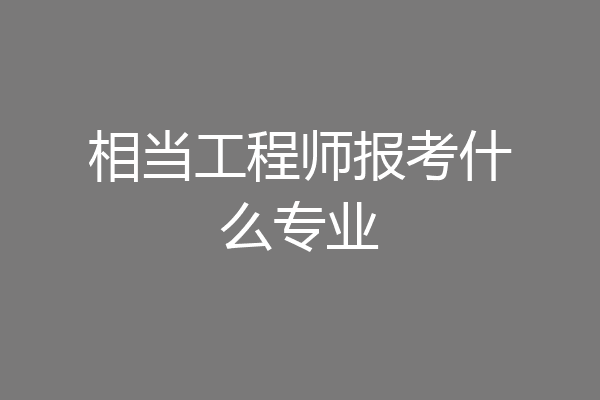 相当工程师报考什么专业