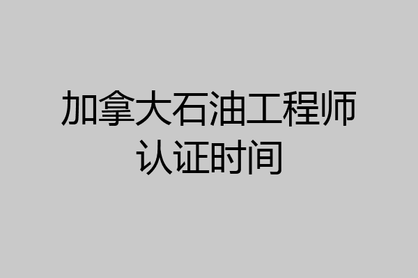 加拿大石油工程师认证时间