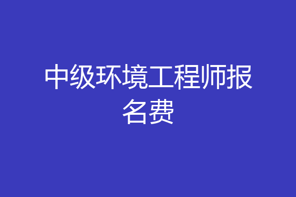 中级环境工程师报名费
