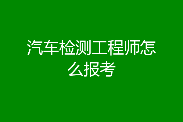汽车检测工程师怎么报考